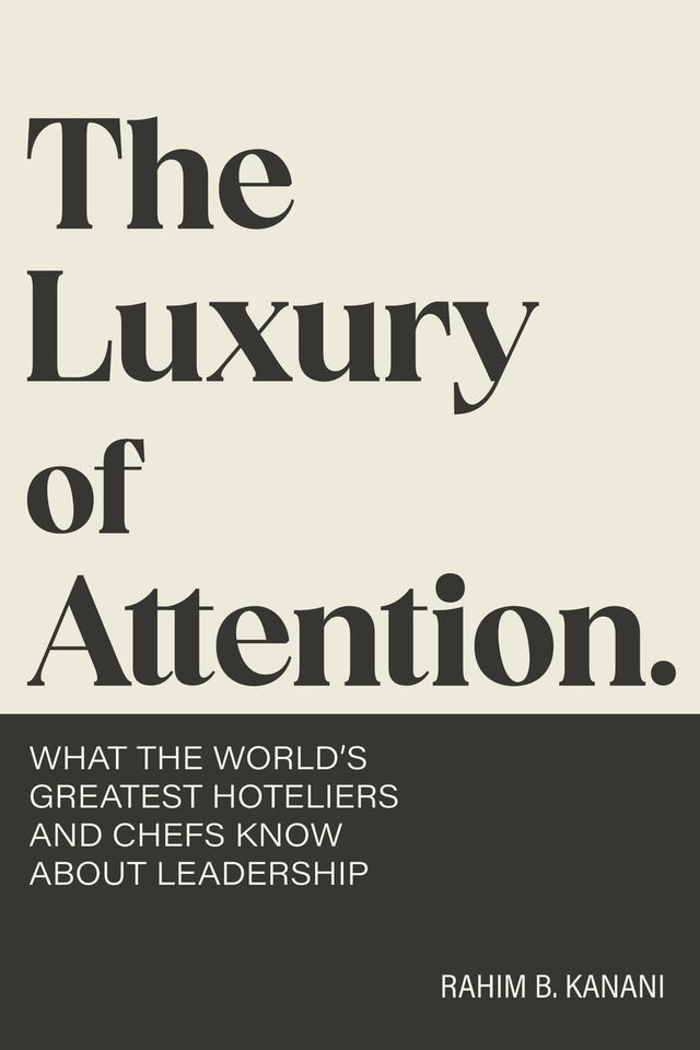 The Luxury of Attention: What the World's Greatest Hoteliers and Chefs Know About Leadership