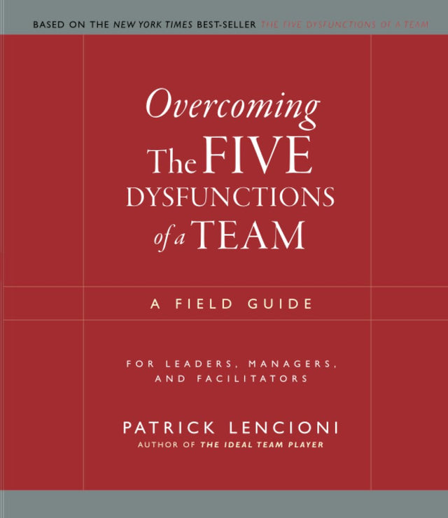 Overcoming the Five Dysfunctions of a Team: A Field Guide for Leaders, Managers, and Facilitators (J-B Lencioni Series)