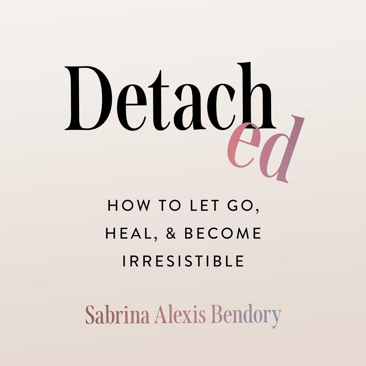 Detached: How to Let Go, Heal, and Become Irresistible