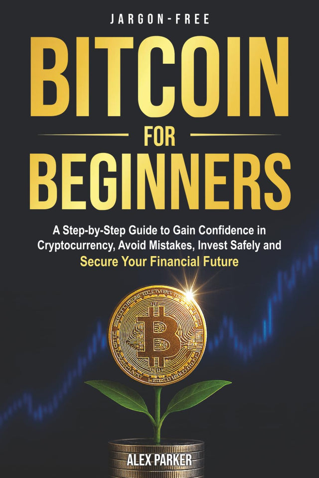 Jargon-free Bitcoin for Beginners: A Step-by-Step Guide to Gain Confidence in Cryptocurrency, Avoid Mistakes, Invest Safely and Secure Your Financial Future