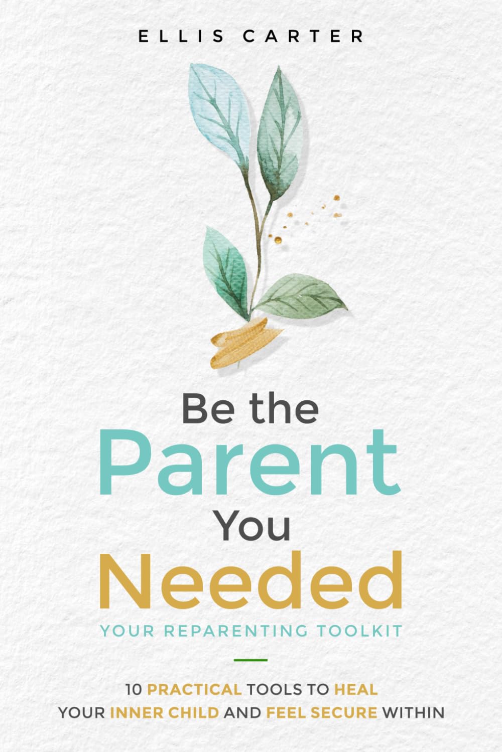 Be the Parent You Needed: Your Reparenting Toolkit: 10 Practical Tools to Heal Your Inner Child and Feel Secure Within
