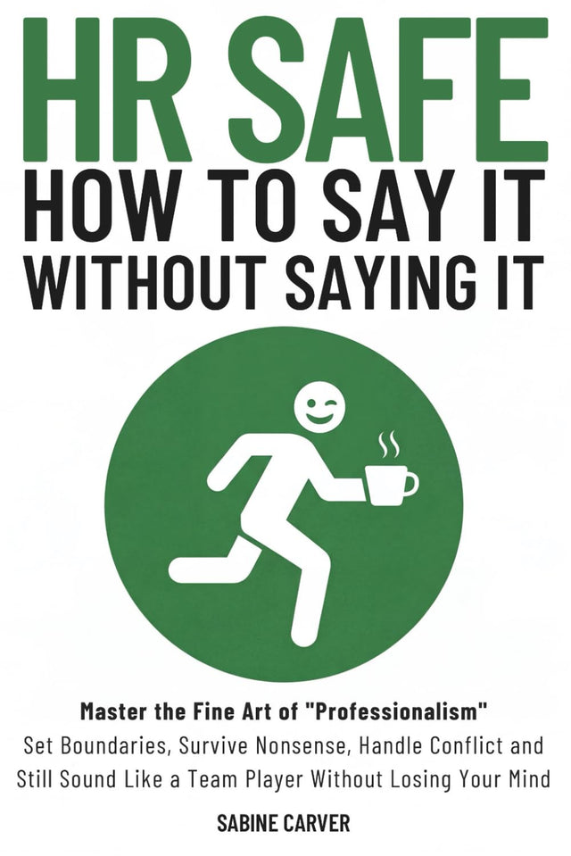 (HR SAFE) HOW TO SAY IT WITHOUT SAYING IT: Master the Fine Art of "Professionalism": Set Boundaries, Survive Nonsense, Handle Conflict and Still Sound Like a Team Player Without Losing Your Mind