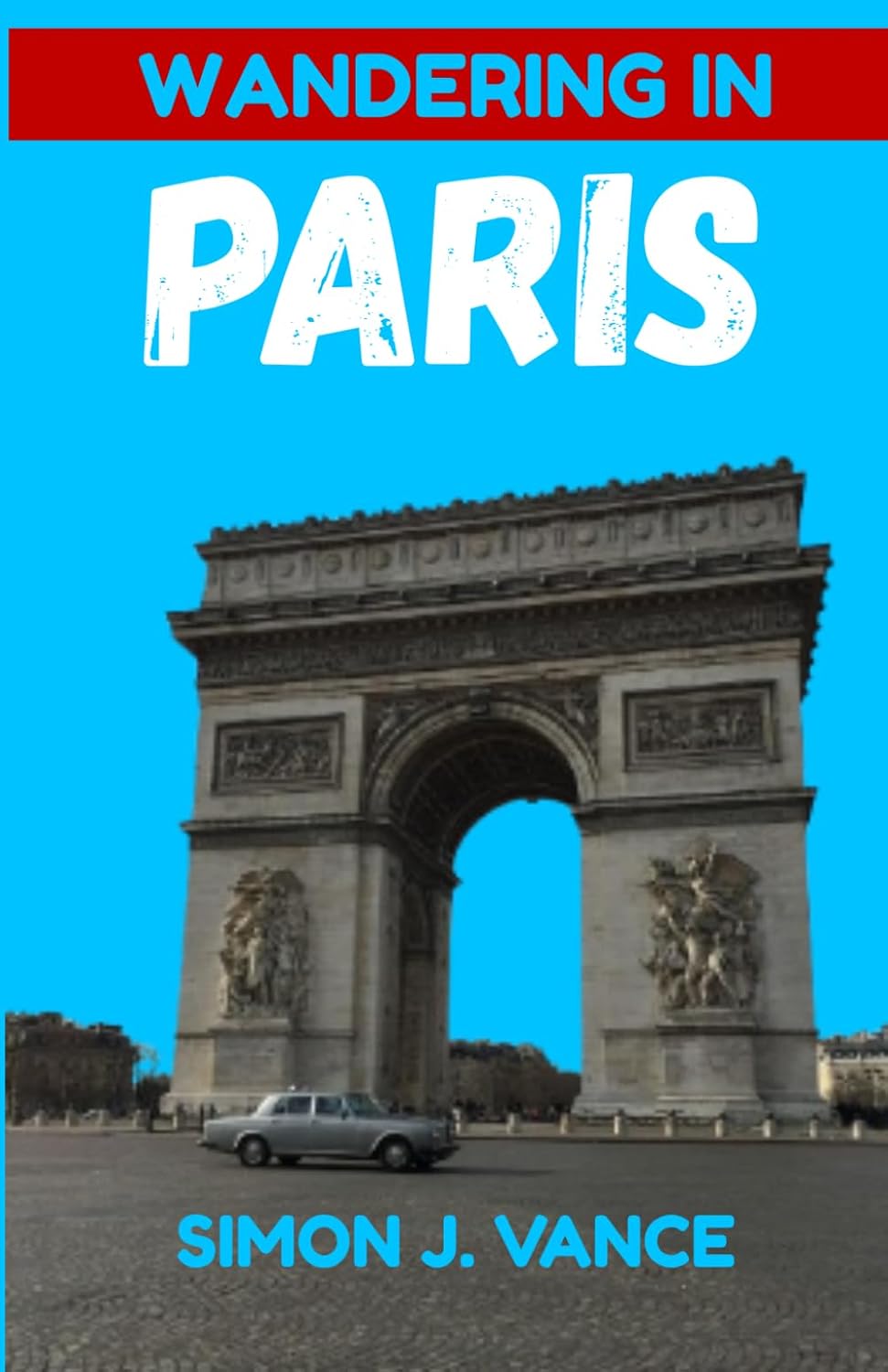 Wandering In Paris: The Complete Up-to-Date Guide to The City of Light
