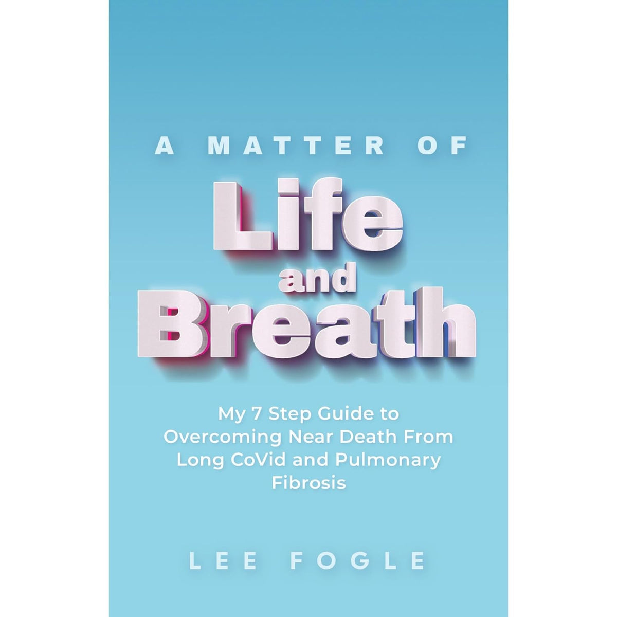 A Matter of Life and Breath: My 7 Step Guide to Overcoming Near Death From Long CoVid and Pulmonary Fibrosis