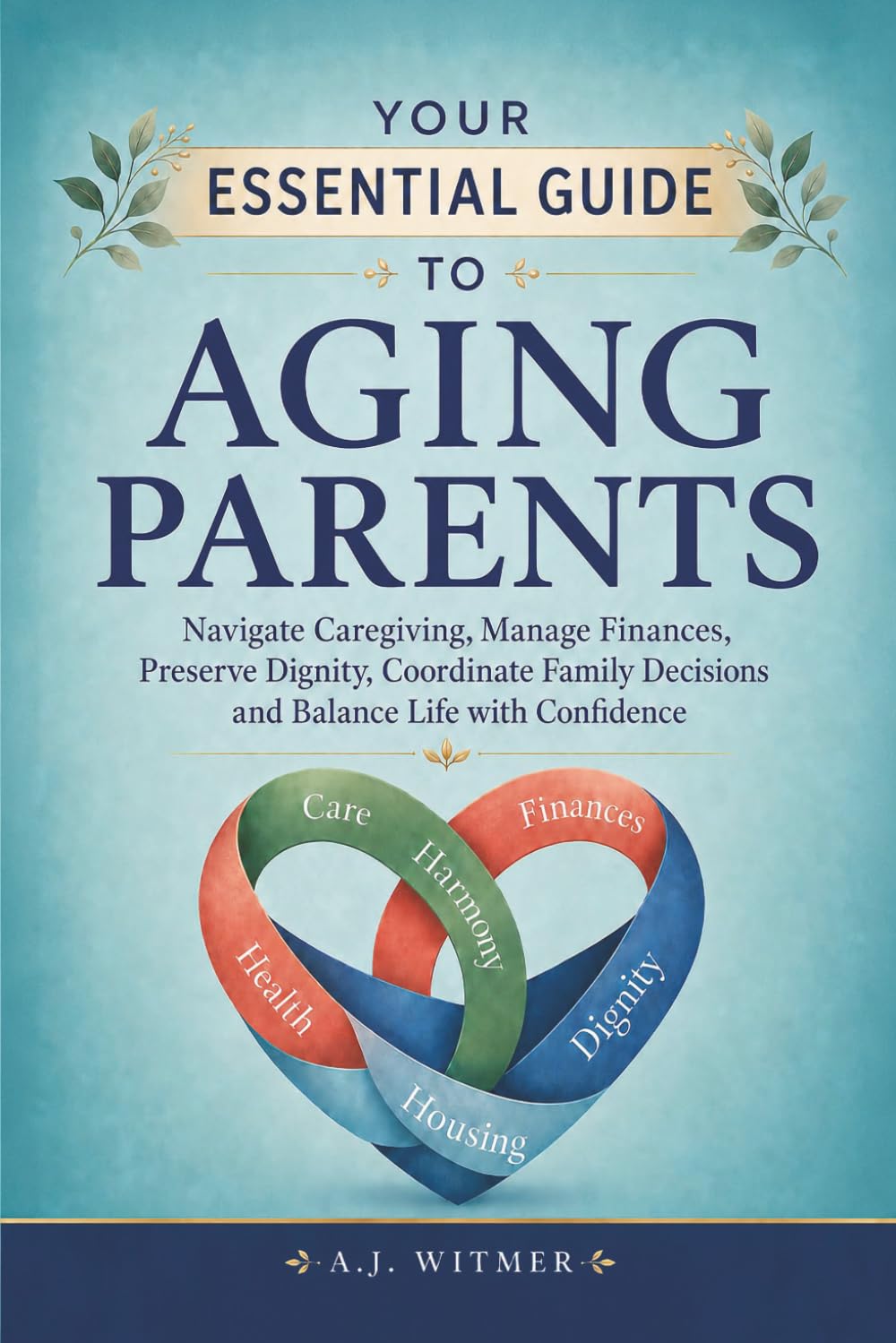 YOUR ESSENTIAL GUIDE TO AGING PARENTS: Navigate Caregiving, Manage Finances, Preserve Dignity, Coordinate Family Decisions, and Balance Life with Confidence
