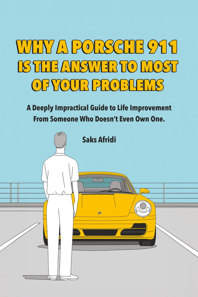 WHY A PORSCHE 911 IS THE ANSWER TO MOST OF YOUR PROBLEMS: A Deeply Impractical Guide to Life Improvement from Someone Who Doesn’t Even Own One