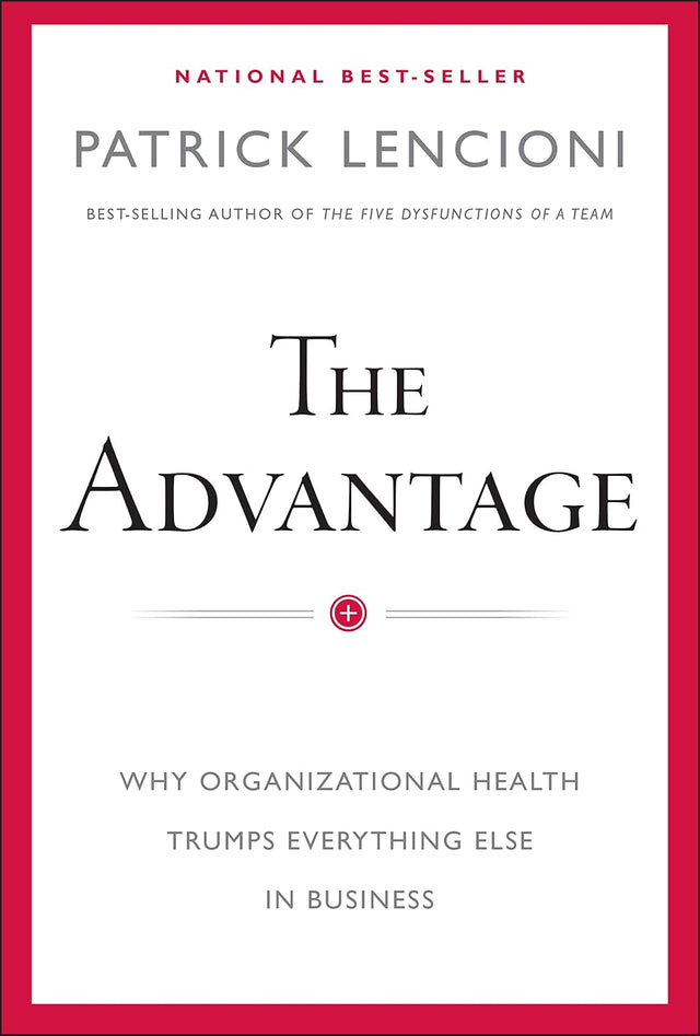 The Advantage: Why Organizational Health Trumps Everything Else In Business (J-B Lencioni Series)