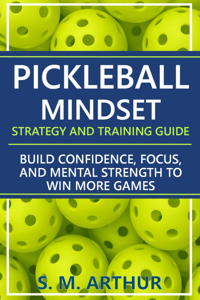 Pickleball Mindset - Strategy and Training Guide: Build Confidence, Focus, and Mental Strength to Win More Games (The Essential Pickleball Collection)