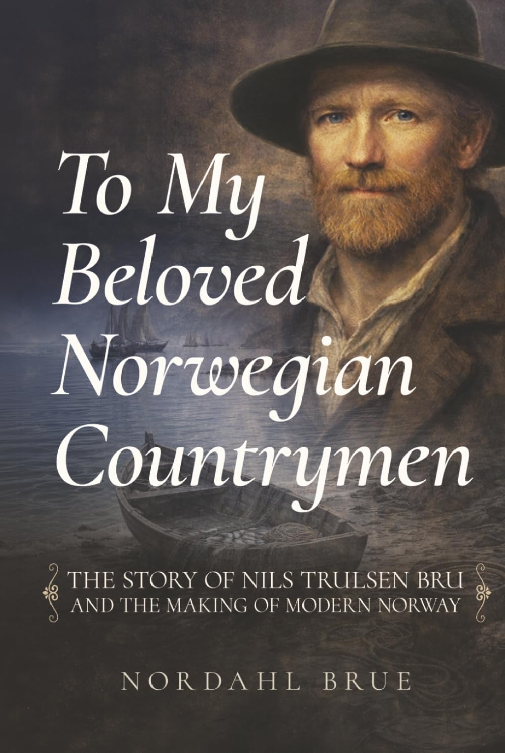 To My Beloved Norwegian Countrymen: The Story of Nils Trulsen Bru and the Making of Modern Norway