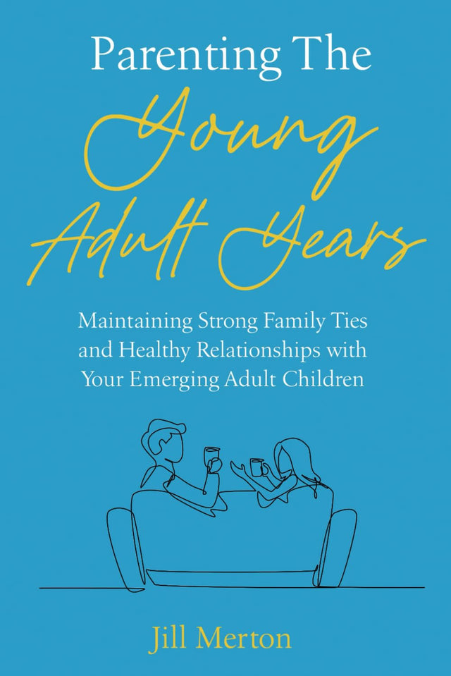 Parenting the Young Adult Years: Maintaining Strong Family Ties and Healthy Relationships with Your Emerging Adult Children