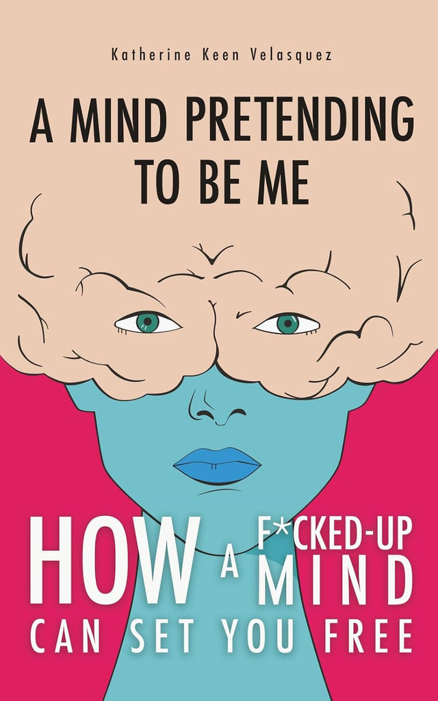 A Mind Pretending to Be Me: How a F*cked-Up Mind Can Set You Free