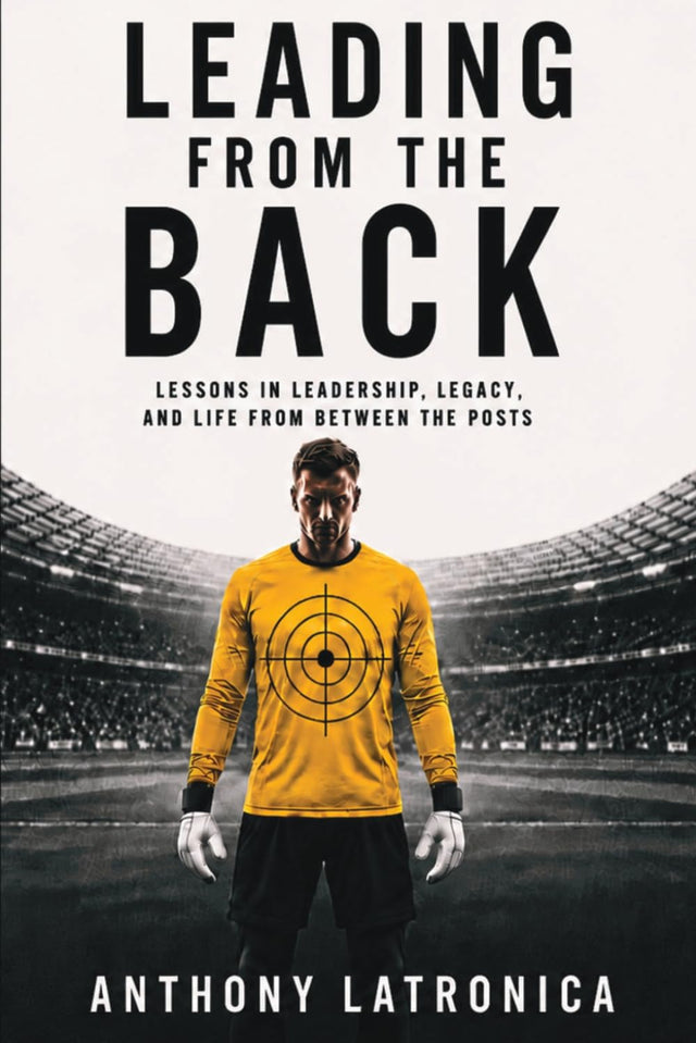 Leading From the Back: Lessons in Leadership, Legacy, and Life from Between the Posts