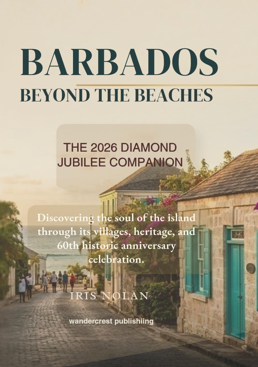 Barbados beyond the beaches : the 2026 diamond jubilee companion: Discovering the soul of the island through its villages ,heritage and historic 60th anniversary celebration