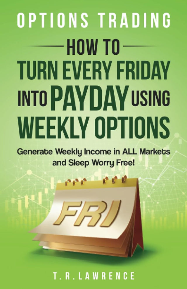 Options Trading: How to Turn Every Friday into Payday Using Weekly Options! Generate Weekly Income in ALL Markets and Sleep Worry-Free!