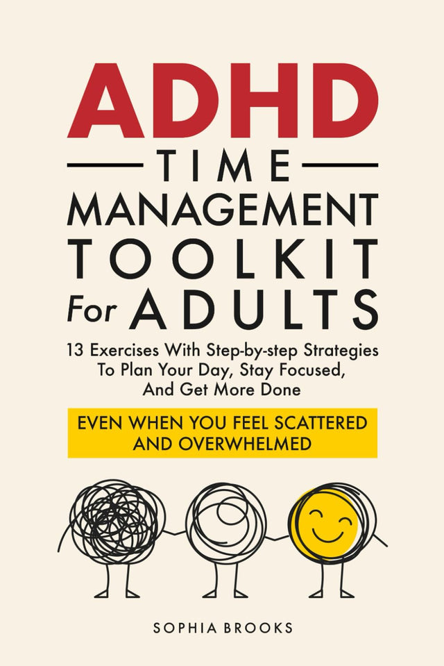 ADHD Time Management Toolkit For Adults: 13 Exercises With Step-by-step Strategies To Plan Your Day, Stay Focused, And Get More Done Even When You Feel Scattered And Overwhelmed