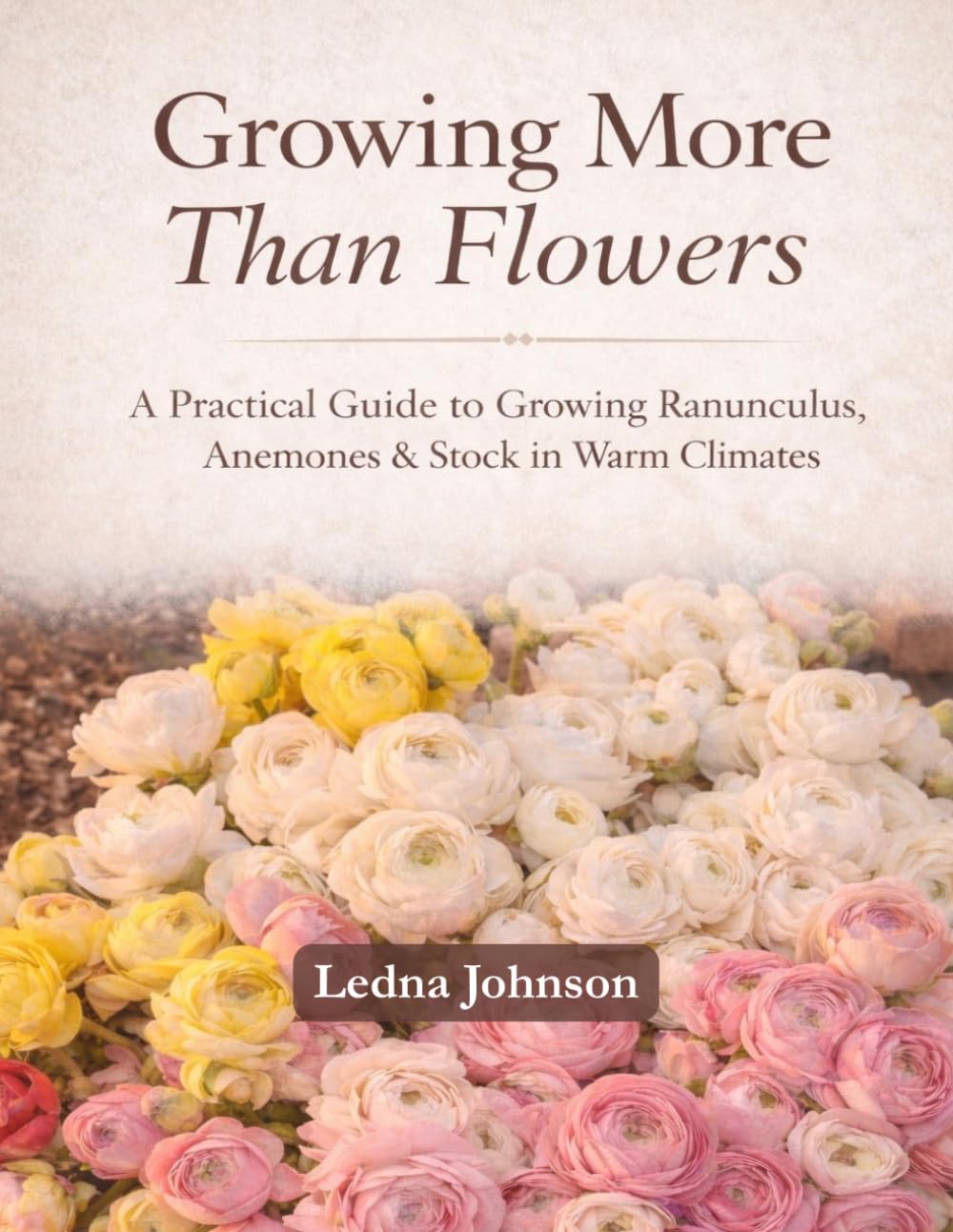 Growing More Than Flowers: A Practical Guide to Growing Ranunculus, Anemones & Stock in Warm Climates