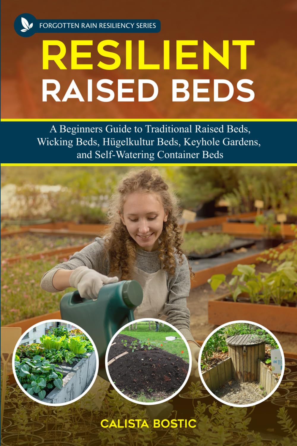 Resilient Raised Beds: A Beginners Guide to Traditional Raised Beds, Wicking Beds, Hugelkultur Beds, Keyhole Gardens, and Self-Watering Beds (Forgotten Rain Resiliency Series)