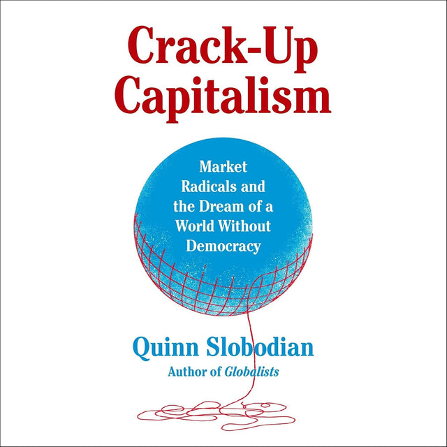 Crack-Up Capitalism: Market Radicals and the Dream of a World Without Democracy