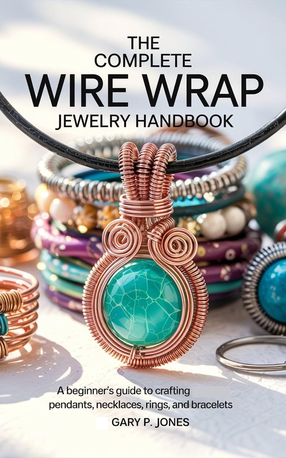The Complete Wire Wrap Jewelry Handbook: A Beginner’s Guide to Crafting Pendants, Necklaces, Rings, and Bracelets