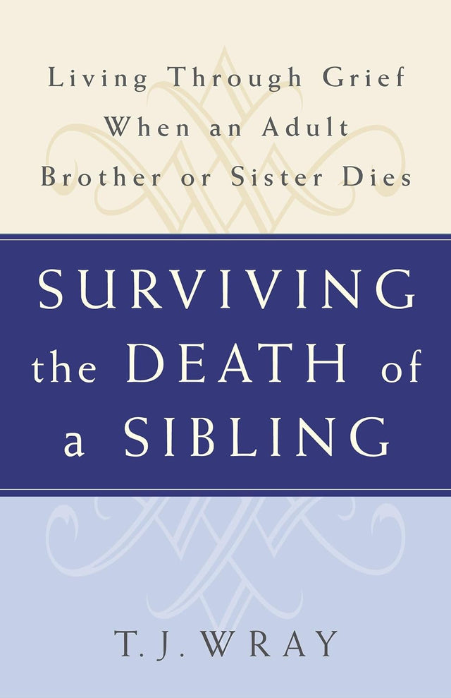 SURVIVING THE DEATH OF A SIBLING: Living Through Grief When an Adult Brother or Sister Dies