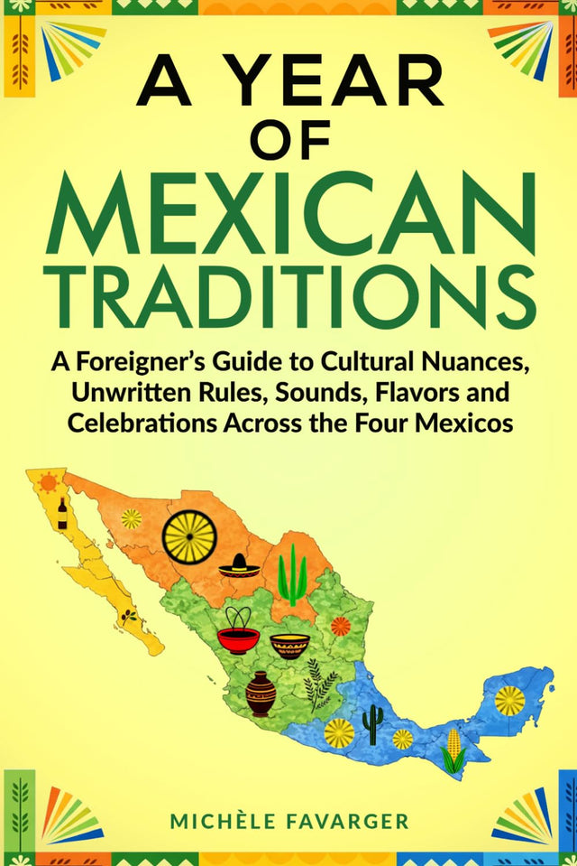 A Year of Mexican Traditions: A Foreigner’s Guide to Cultural Nuances, Unwritten Rules, Sounds, Flavors and Celebrations Across the Four Mexicos