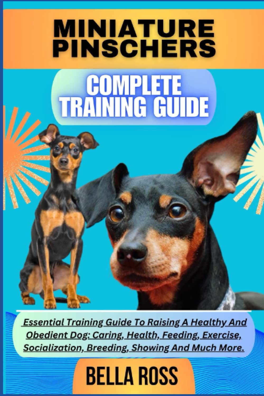 MINIATURE PINSCHERS COMPLETE TRAINING GUIDE: Essential Training Guide To Raising A Healthy And Obedient Dog: Caring, Health, Feeding, Exercise, Socialization, Breeding, Showing And Much More.
