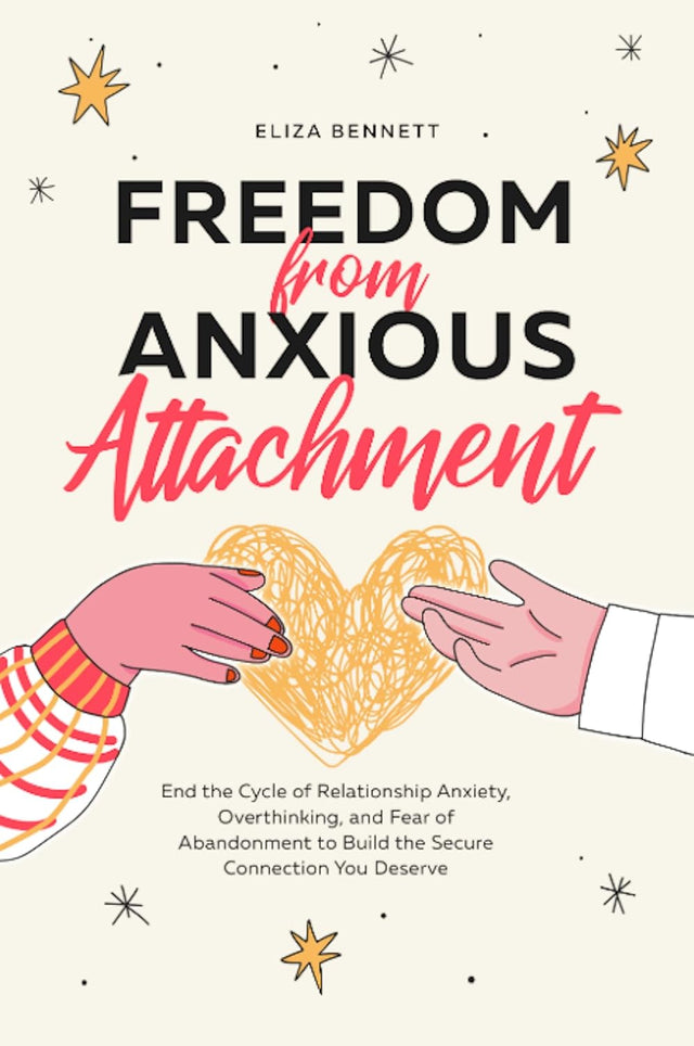 Freedom from Anxious Attachment: End the Cycle of Relationship Anxiety, Overthinking, and Fear of Abandonment to Build the Secure Connection You Deserve