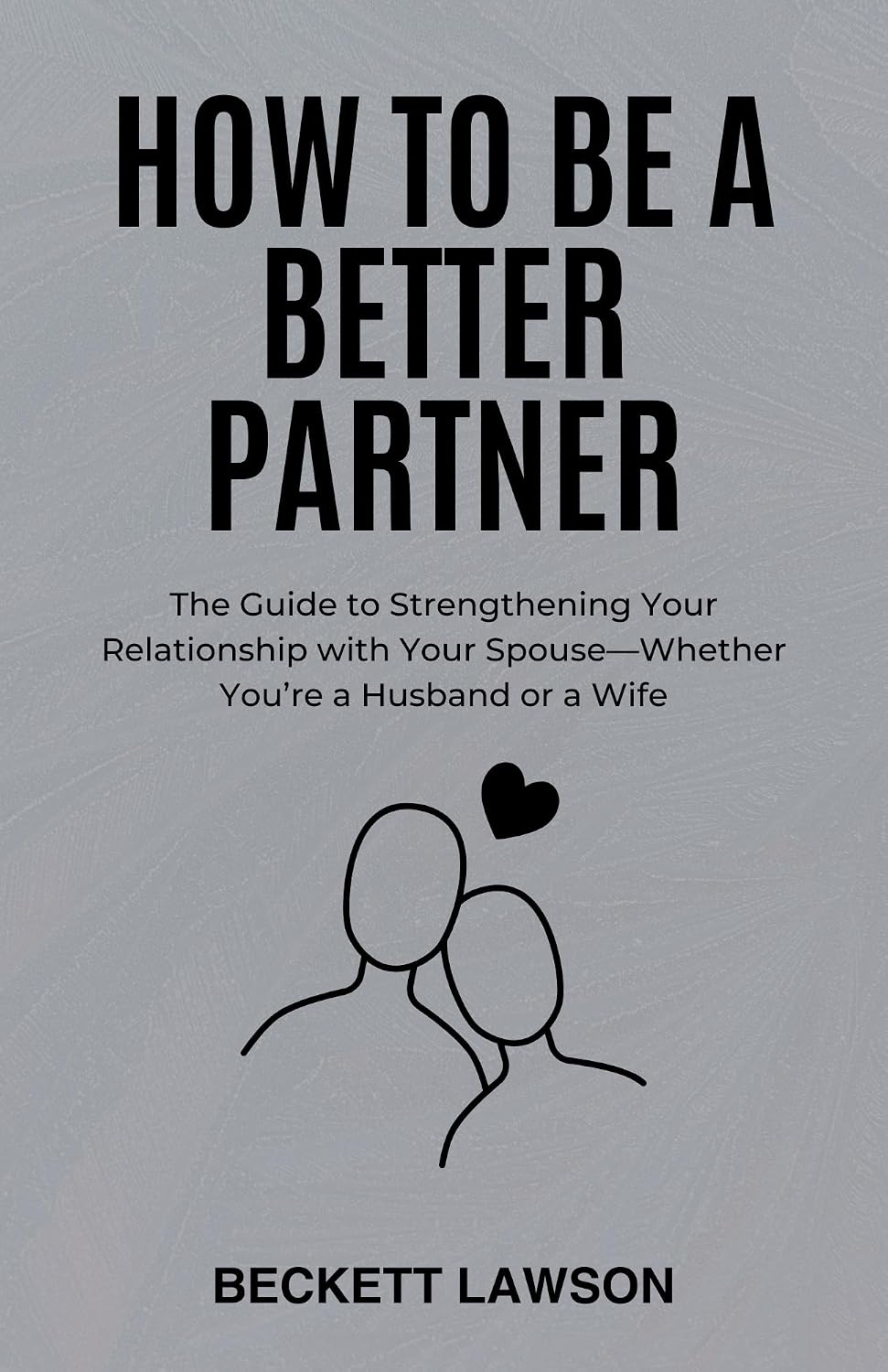 HOW TO BE A BETTER PARTNER: The Guide to Strengthening Your Relationship with Your Spouse—Whether You’re a Husband or a Wife