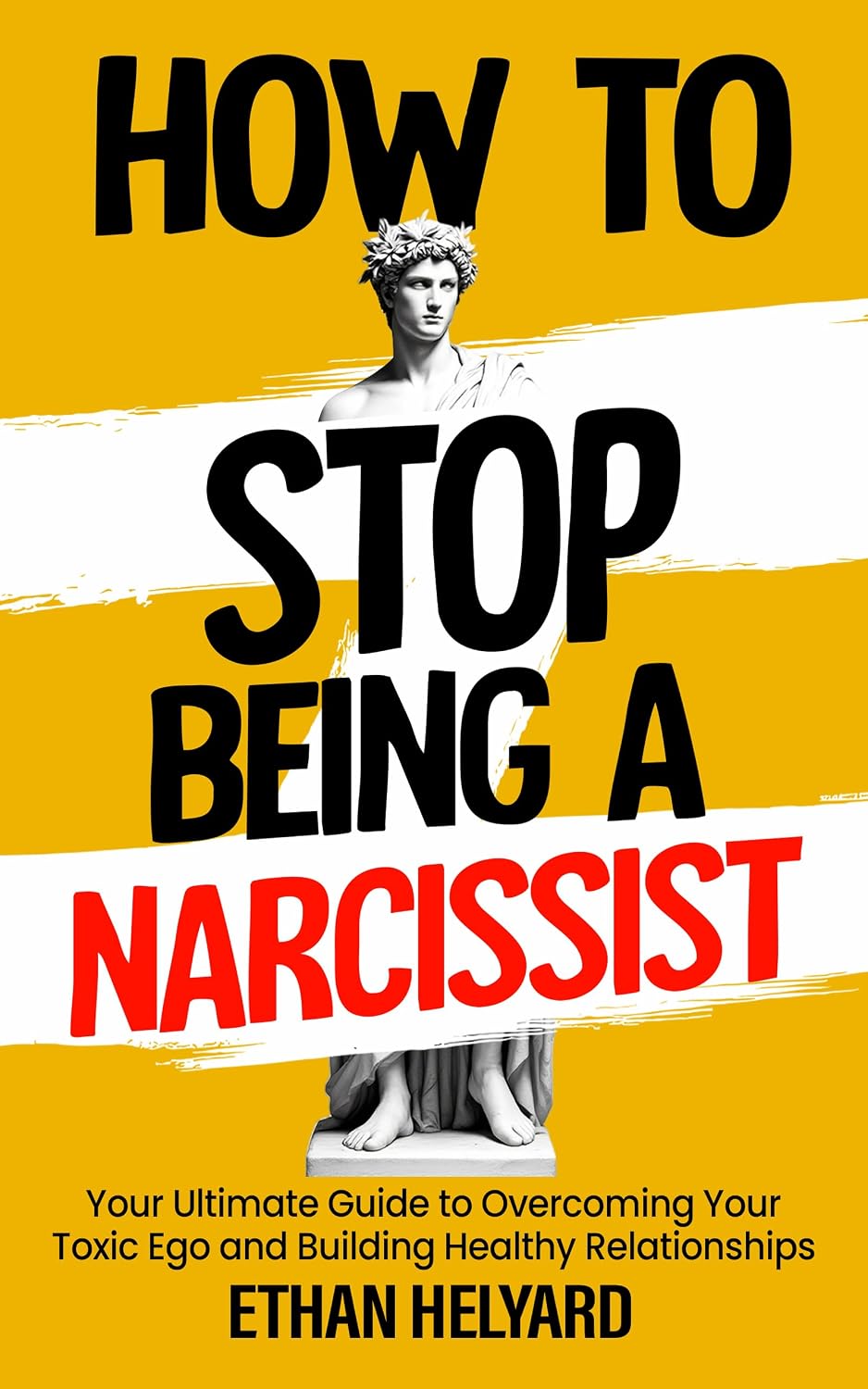 How To Stop Being A Narcissist: Your Ultimate Guide to Overcoming Your Toxic Ego and Building Healthy Relationships