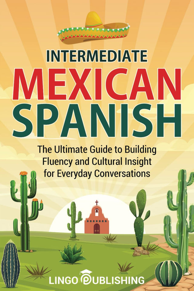 Intermediate Mexican Spanish: The Ultimate Guide to Building Fluency and Cultural Insight for Everyday Conversations (From Beginner to Advanced)