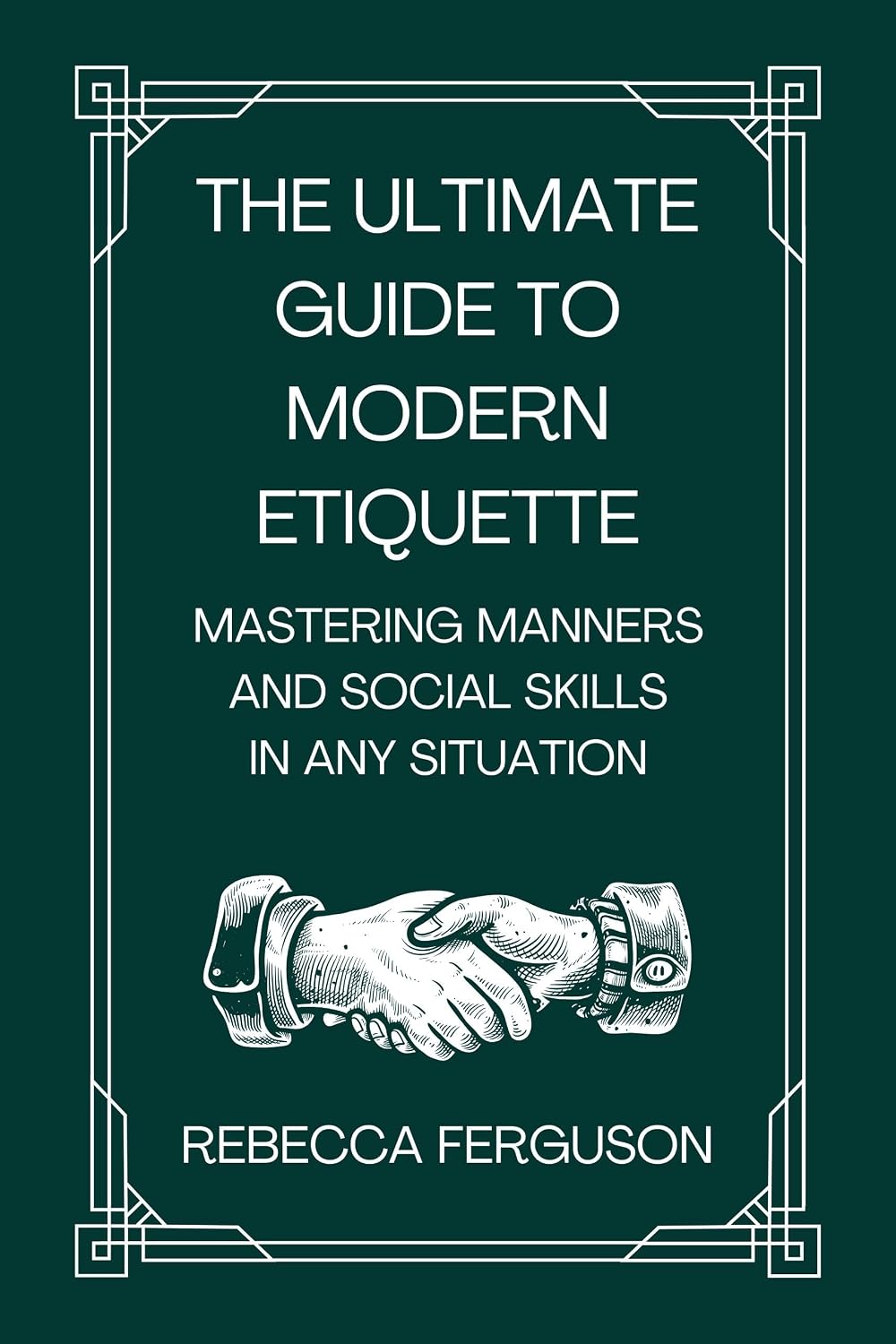 The Ultimate Guide to Modern Etiquette: Mastering Manners and Social Skills in Any Situation