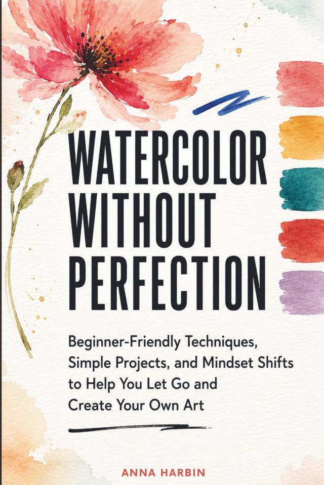 Watercolor Without Perfection: Beginner-Friendly Techniques, Simple Projects, and Mindset Shifts to Help You Let Go and Create Your Own Art
