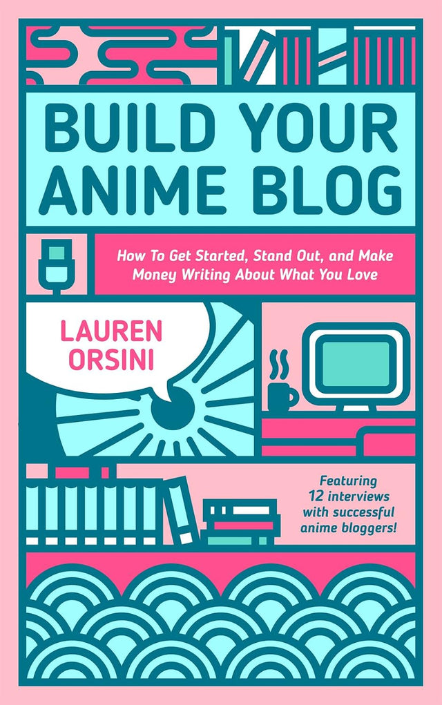 Build Your Anime Blog: How to Get Started, Stand Out, and Make Money Writing About What You Love