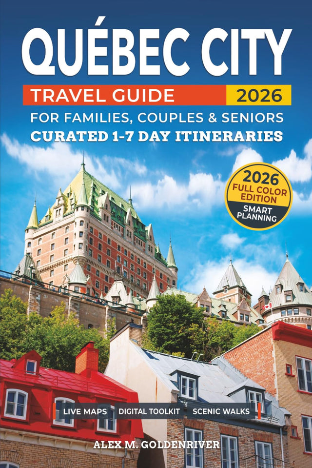 Québec City Travel Guide: Curated Itineraries for Families, Couples & Seniors: Full-Color Maps, Local Tips & Smart Planning with Flexible 1–7 Day Itineraries