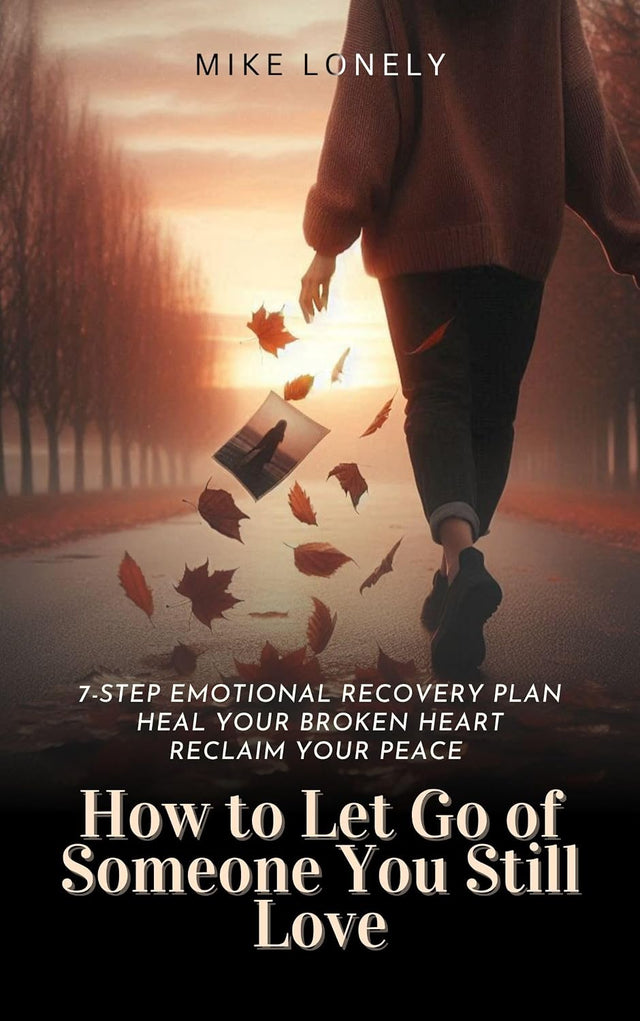 How to Let Go of Someone You Still Love: 7-Step Emotional Recovery Plan to Heal Your Broken Heart, Reclaim Your Peace, and Move Forward Without Regret