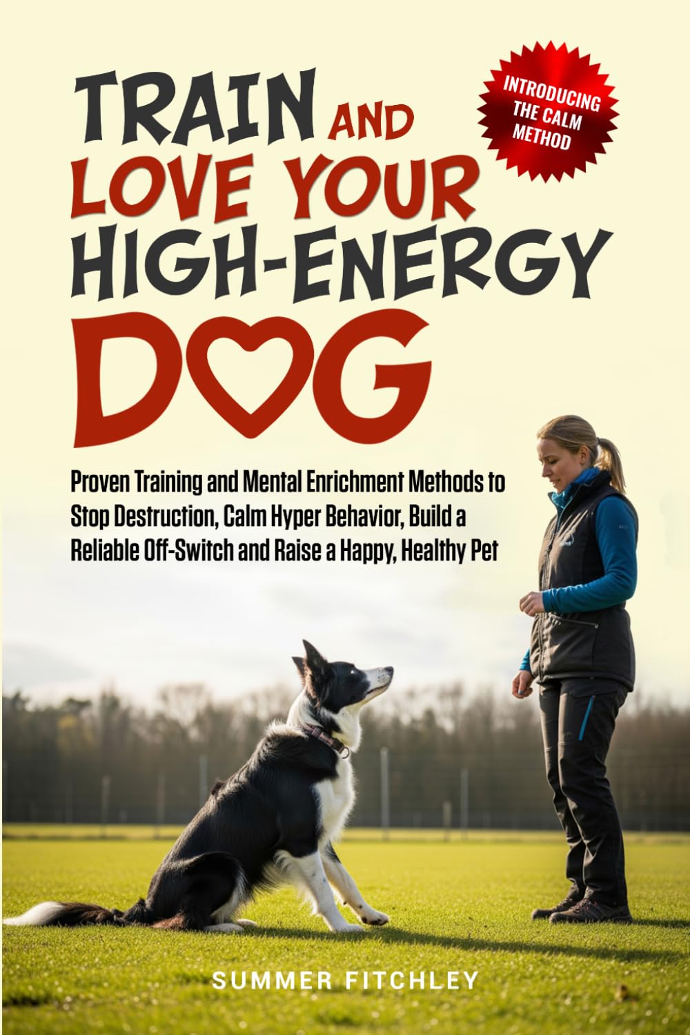 Train and Love Your High-Energy Dog: Proven Training and Mental Enrichment Methods to Stop Destruction, Calm Hyper Behavior, Build a Reliable Off-Switch and Raise a Happy, Healthy Pet