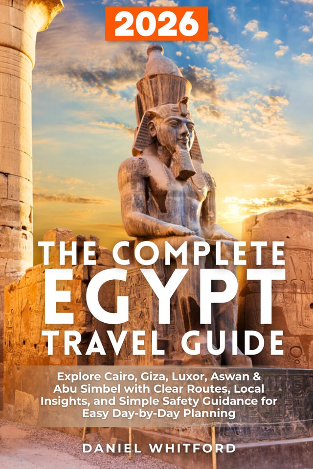 The Complete Egypt Travel Guide: Explore Cairo, Giza, Luxor, Aswan & Abu Simbel with Clear Routes, Local Insights, and Simple Safety Guidance for Easy Day-by-Day Planning