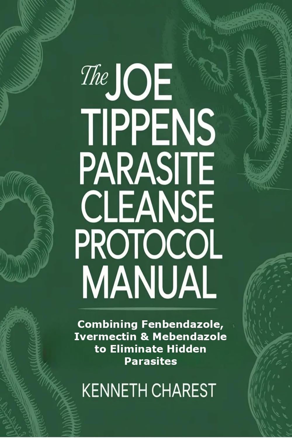 The Joe Tippens Parasite Cleanse Protocol Manual: Combining Fenbendazole, Ivermectin & Mebendazole to Eliminate Hidden Parasites
