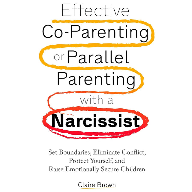 Effective Co-Parenting or Parallel Parenting with a Narcissist: Set Boundaries, Eliminate Conflict, Protect Yourself, and Raise Emotionally Secure Children
