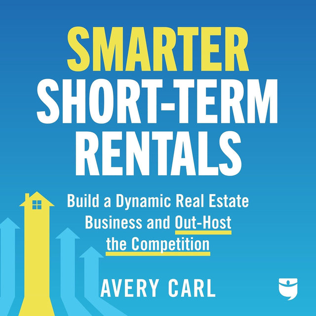 Smarter Short-Term Rentals: Build a Dynamic Real Estate Business and Out-Host the Competition
