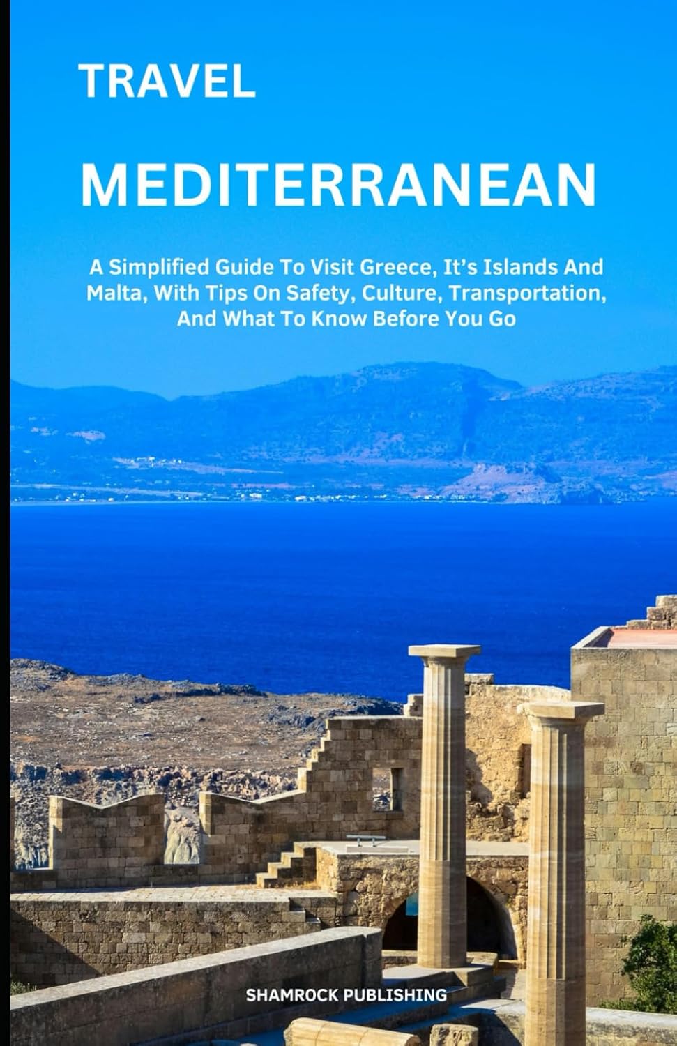 TRAVEL MEDITERRANEAN ISLANDS: A Simplified Guide To Visit Greece, It’s Islands And Malta, With Tips On Safety, Culture, Transportation, And What To Know Before You Go