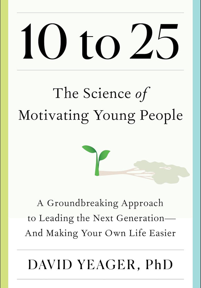 10 to 25: The Science of Motivating Young People: A Groundbreaking Approach to Leading the Next Generation―And Making Your Own Life Easier