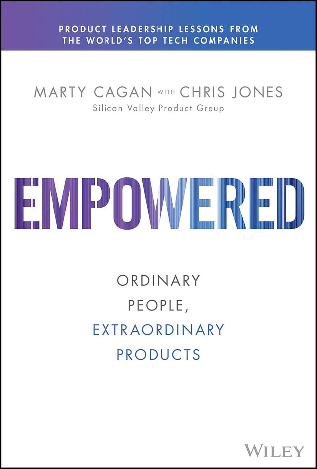 Empowered: Ordinary People, Extraordinary Products (Silicon Valley Product Group)