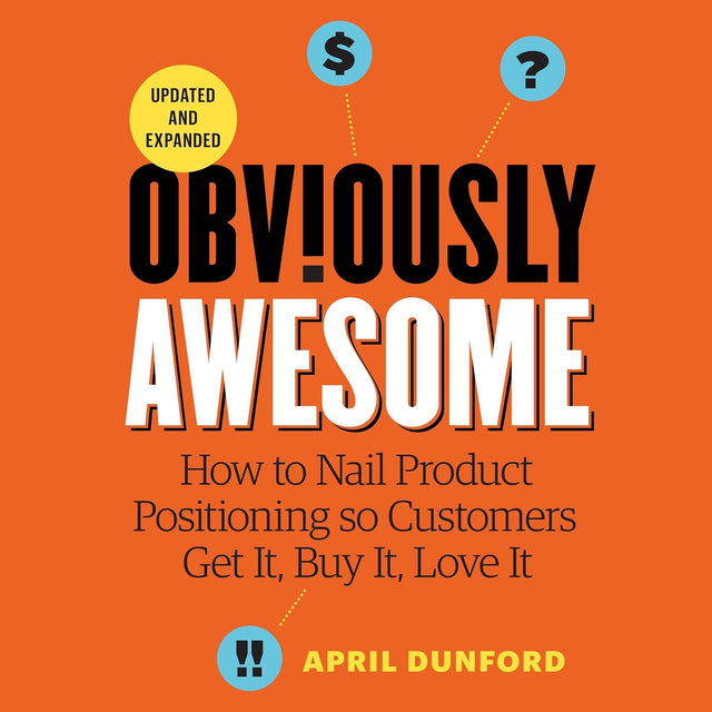 Obviously Awesome: How to Nail Product Positioning so Customers Get It, Buy It, Love It