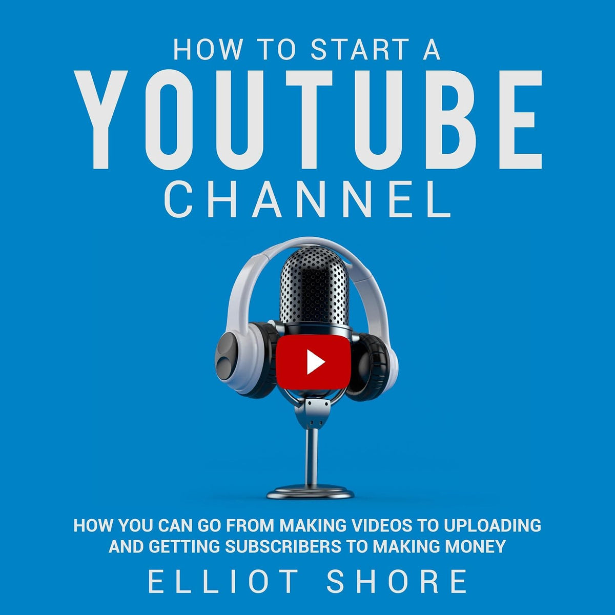 How to Start a YouTube Channel: How You Can Go from Making Videos to Uploading and Getting Subscribers to Making Money