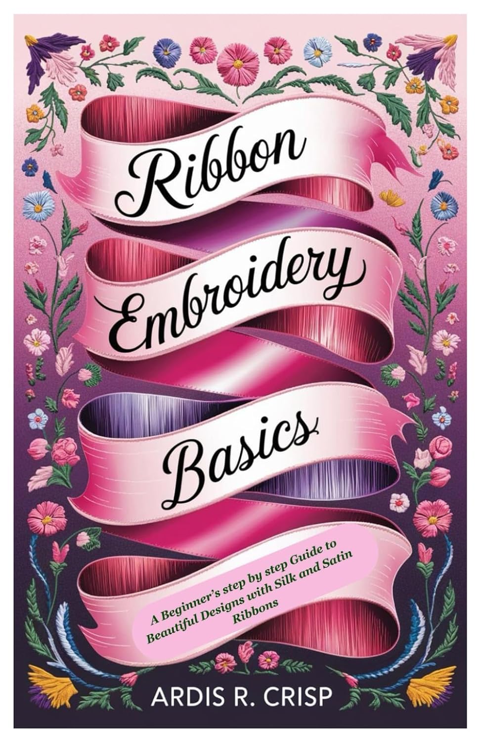 Ribbon Embroidery Basics: A Beginner’s step by step Guide to Beautiful Designs with Silk and Satin Ribbons