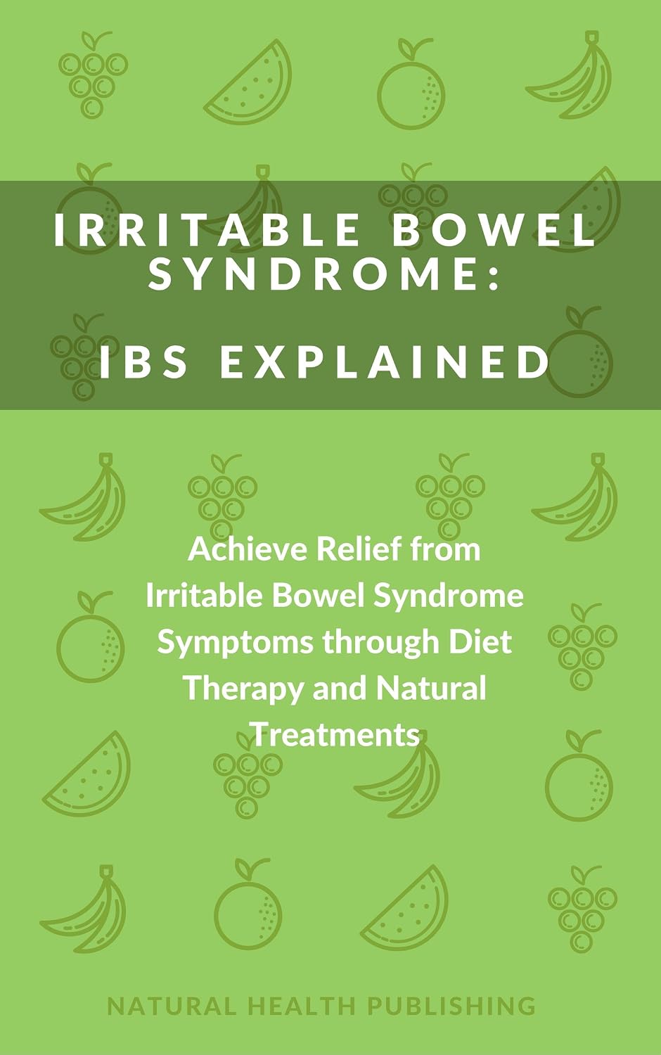Irritable Bowel Syndrome: IBS Explained: Achieve Relief from Irritable Bowel Syndrome Symptoms through Diet Therapy and Natural Treatments (Natural treatments, ... and nutritional supplements to cure IBS)