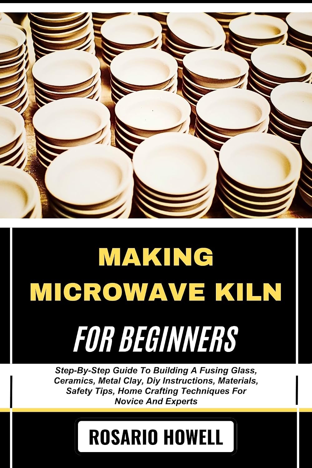 MAKING MICROWAVE KILN FOR BEGINNERS: Step-By-Step Guide To Building A Fusing Glass, Ceramics, Metal Clay, Diy Instructions, Materials, Safety Tips, Home Crafting Techniques For Novice And Experts