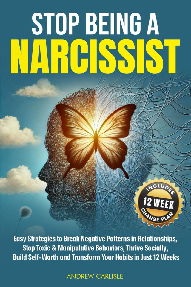 Stop Being a Narcissist: Easy Strategies to Break Negative Patterns in Relationships, Stop Toxic & Manipulative Behaviors, Thrive Socially, Build Self-Worth and Transform Your Habits in Just 12 Weeks