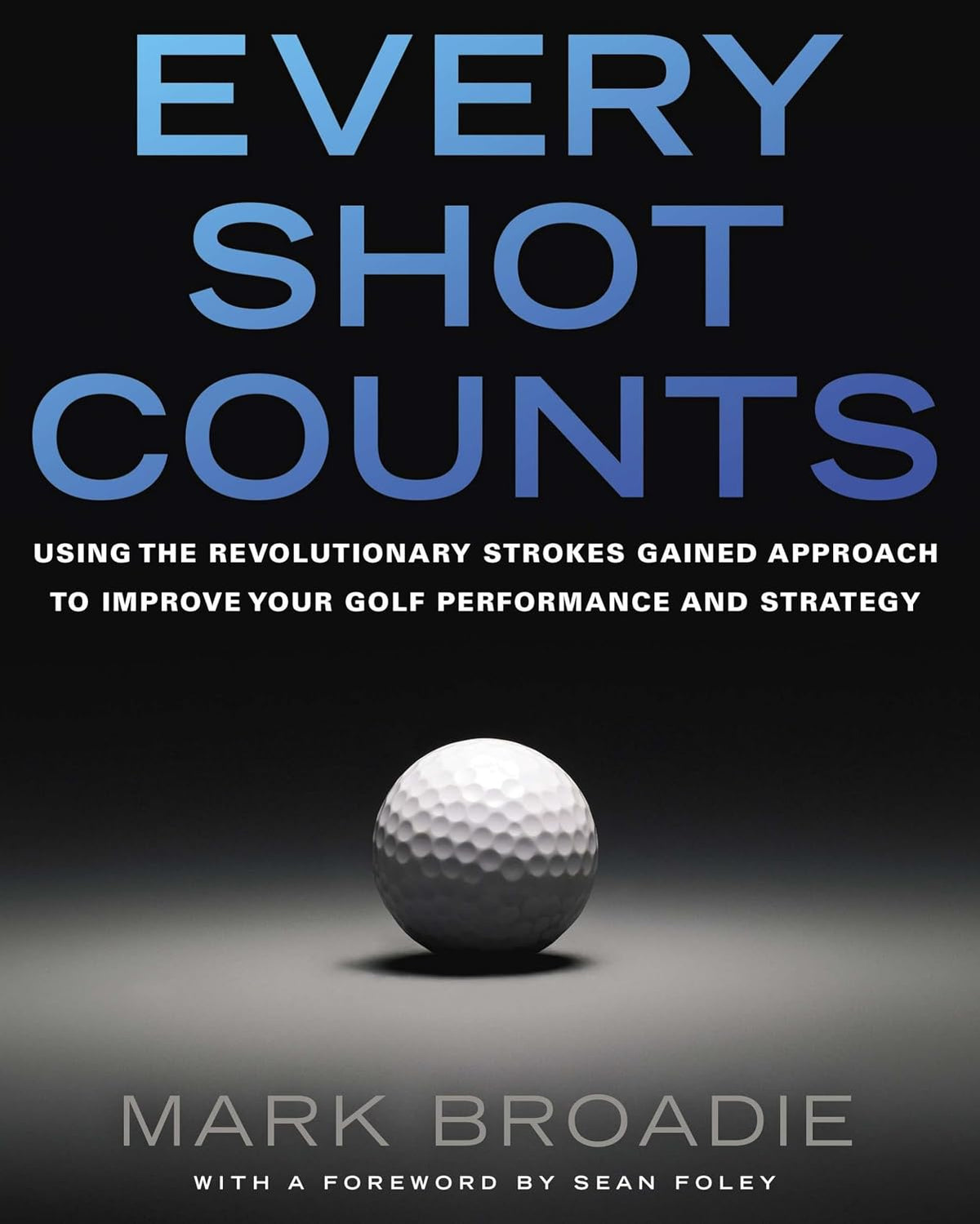 Every Shot Counts: Using the Revolutionary Strokes Gained Approach to Improve Your Golf Performance and Strategy
